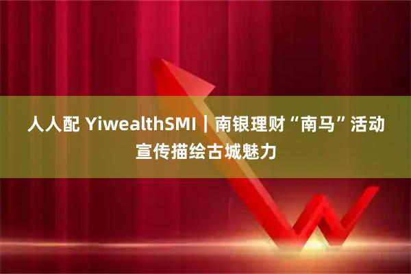 人人配 YiwealthSMI｜南银理财“南马”活动宣传描绘古城魅力