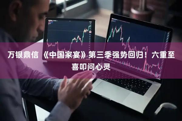 万银鼎信 《中国家宴》第三季强势回归！六重至喜叩问心灵