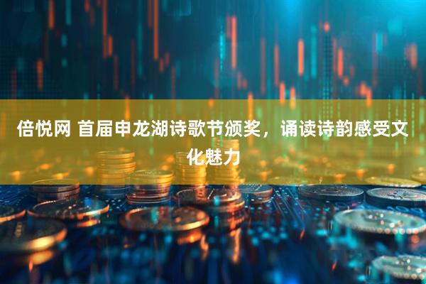倍悦网 首届申龙湖诗歌节颁奖，诵读诗韵感受文化魅力