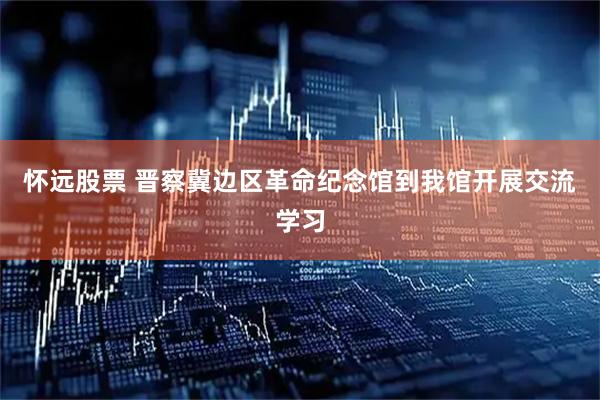 怀远股票 晋察冀边区革命纪念馆到我馆开展交流学习