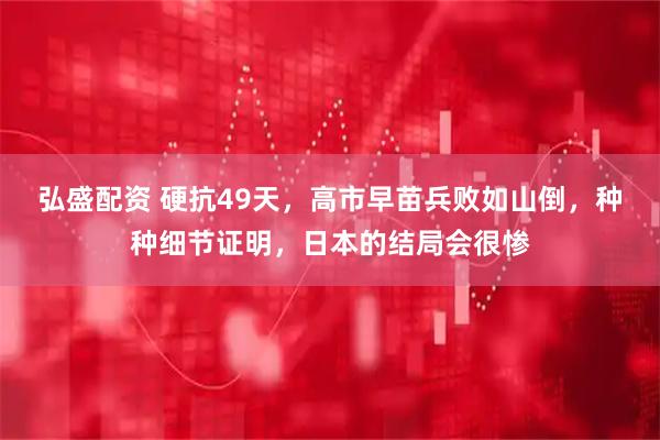 弘盛配资 硬抗49天，高市早苗兵败如山倒，种种细节证明，日本的结局会很惨