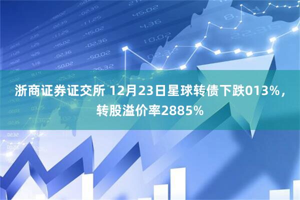 浙商证券证交所 12月23日星球转债下跌013%，转股溢价率2885%