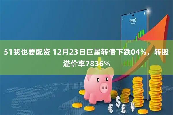 51我也要配资 12月23日巨星转债下跌04%，转股溢价率7836%