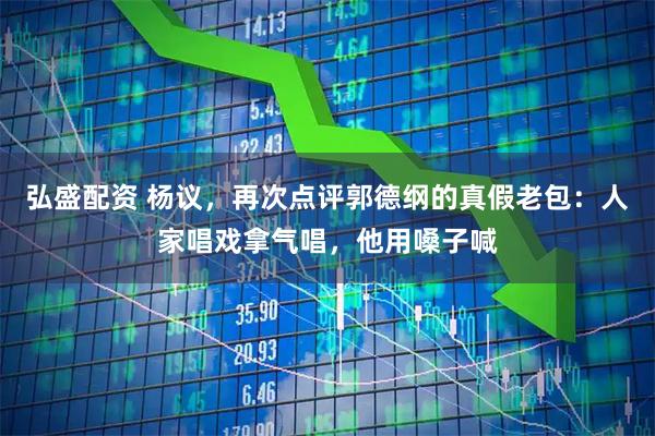 弘盛配资 杨议，再次点评郭德纲的真假老包：人家唱戏拿气唱，他用嗓子喊