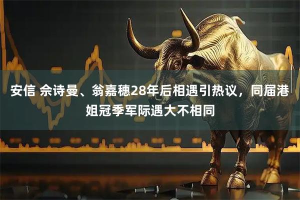 安信 佘诗曼、翁嘉穗28年后相遇引热议，同届港姐冠季军际遇大不相同