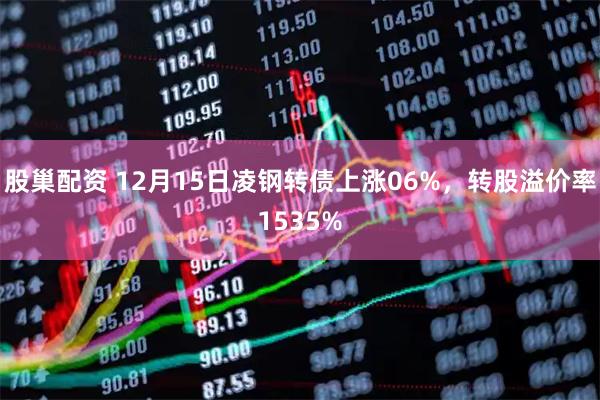 股巢配资 12月15日凌钢转债上涨06%，转股溢价率1535%