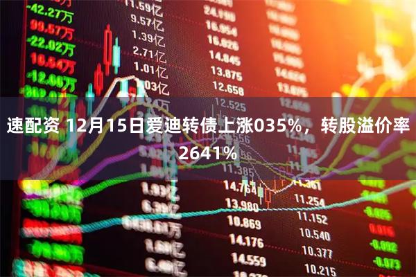 速配资 12月15日爱迪转债上涨035%，转股溢价率2641%