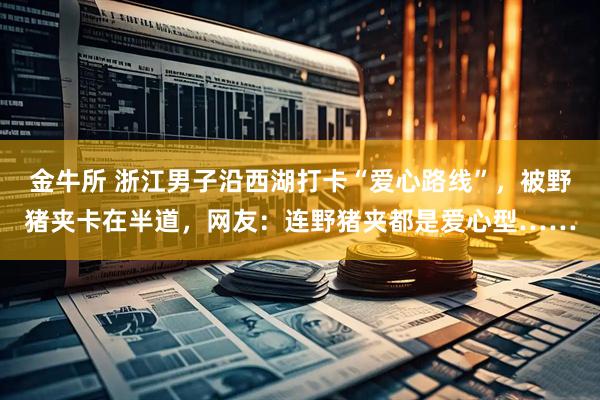 金牛所 浙江男子沿西湖打卡“爱心路线”，被野猪夹卡在半道，网友：连野猪夹都是爱心型……