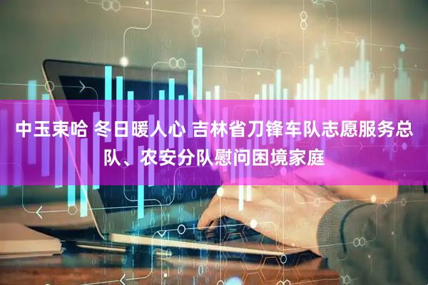 中玉束哈 冬日暖人心 吉林省刀锋车队志愿服务总队、农安分队慰问困境家庭