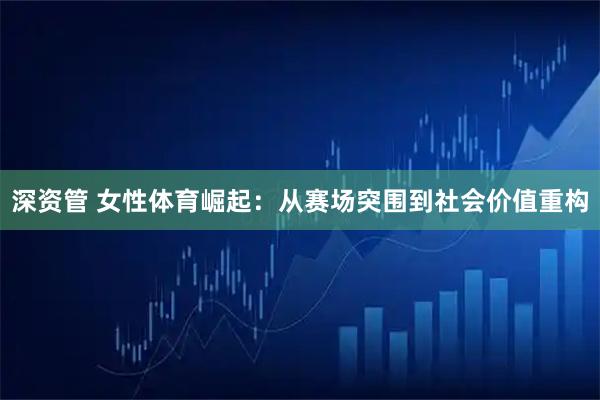 深资管 女性体育崛起：从赛场突围到社会价值重构