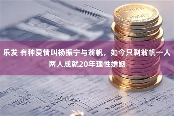 乐发 有种爱情叫杨振宁与翁帆，如今只剩翁帆一人两人成就20年理性婚姻