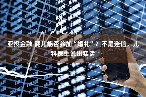 亚投金融 婴儿能否参加“婚礼”？不是迷信，儿科医生说出实话
