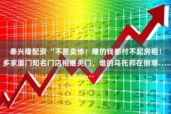 泰兴隆配资 “不是卖惨！赚的钱都付不起房租！”多家厦门知名门店相继关门，谁的乌托邦在倒塌……