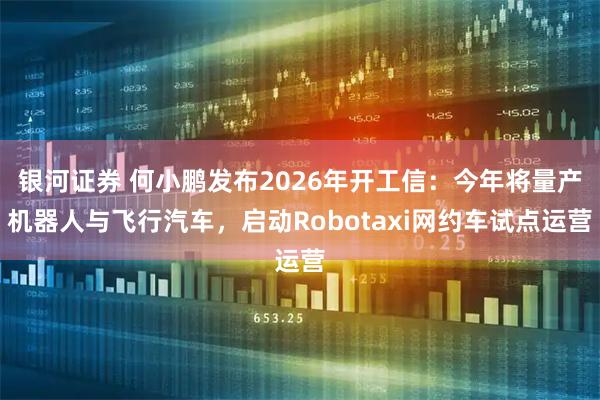 银河证券 何小鹏发布2026年开工信：今年将量产机器人与飞行汽车，启动Robotaxi网约车试点运营