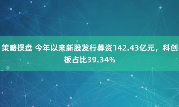 策略操盘 今年以来新股发行募资142.43亿元，科创板占比39.34%