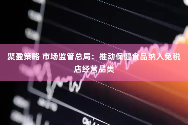 聚盈策略 市场监管总局：推动保健食品纳入免税店经营品类