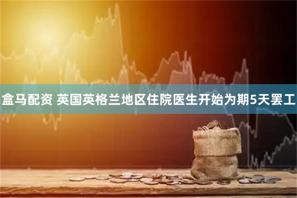 盒马配资 英国英格兰地区住院医生开始为期5天罢工