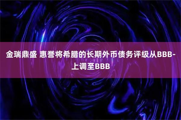 金瑞鼎盛 惠誉将希腊的长期外币债务评级从BBB-上调至BBB