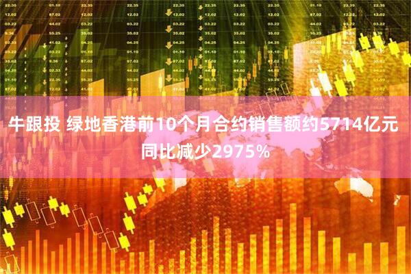牛跟投 绿地香港前10个月合约销售额约5714亿元 同比减少2975%