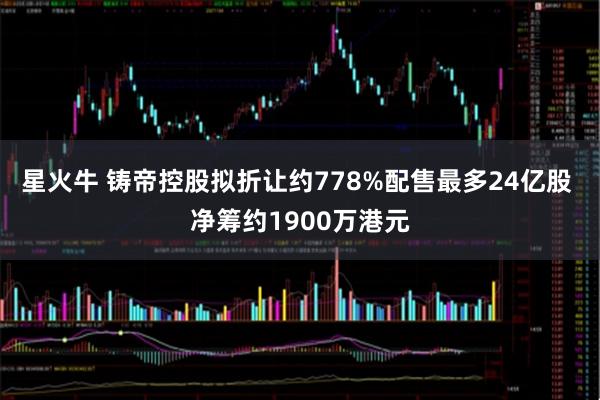 星火牛 铸帝控股拟折让约778%配售最多24亿股 净筹约1900万港元