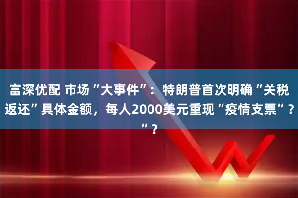 富深优配 市场“大事件”：特朗普首次明确“关税返还”具体金额，每人2000美元重现“疫情支票”？