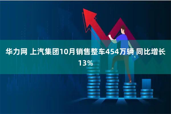 华力网 上汽集团10月销售整车454万辆 同比增长13%
