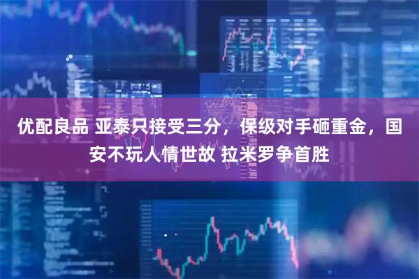 优配良品 亚泰只接受三分，保级对手砸重金，国安不玩人情世故 拉米罗争首胜