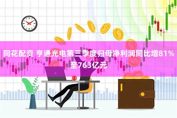 同花配资 亨通光电第三季度归母净利润同比增81%至763亿元