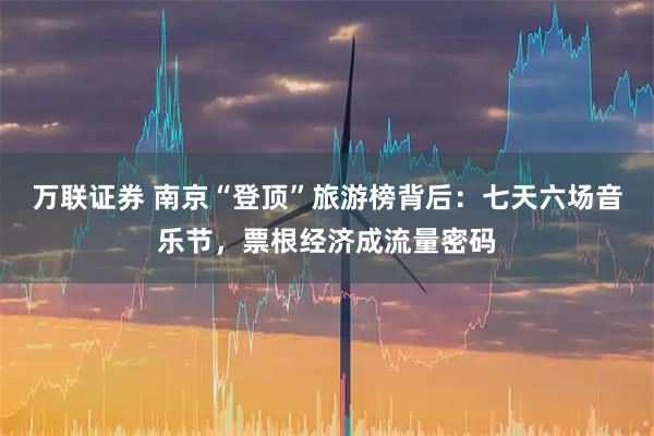 万联证券 南京“登顶”旅游榜背后：七天六场音乐节，票根经济成流量密码