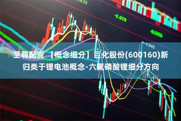 至尊配资 【概念细分】巨化股份(600160)新归类于锂电池概念-六氟磷酸锂细分方向