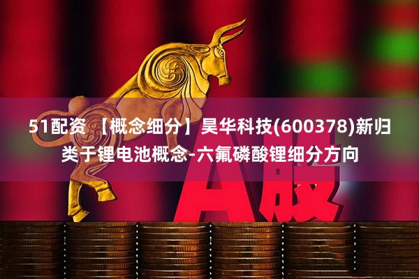 51配资 【概念细分】昊华科技(600378)新归类于锂电池概念-六氟磷酸锂细分方向