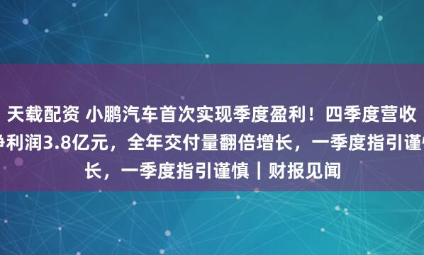 天载配资 小鹏汽车首次实现季度盈利！四季度营收增长38%；净利润3.8亿元，全年交付量翻倍增长，一季度指引谨慎｜财报见闻