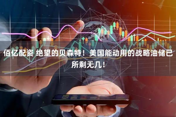佰亿配资 绝望的贝森特！美国能动用的战略油储已所剩无几！