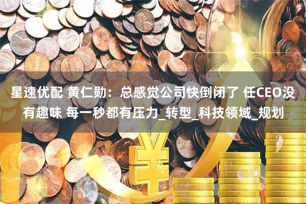 星速优配 黄仁勋：总感觉公司快倒闭了 任CEO没有趣味 每一秒都有压力_转型_科技领域_规划