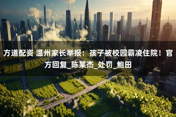 方道配资 温州家长举报：孩子被校园霸凌住院！官方回复_陈某杰_处罚_鲍田
