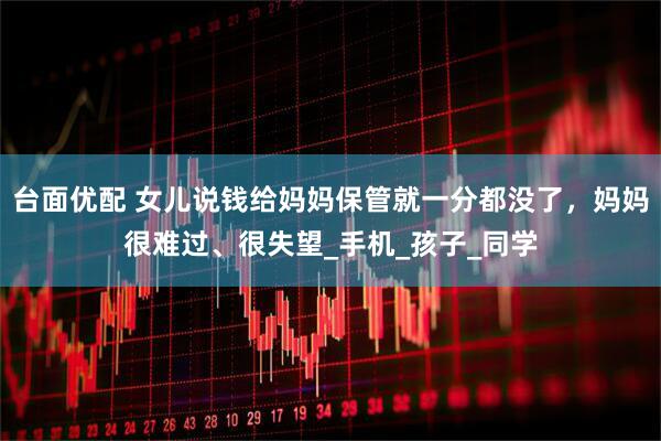 台面优配 女儿说钱给妈妈保管就一分都没了，妈妈很难过、很失望_手机_孩子_同学