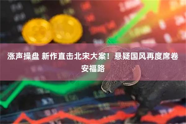 涨声操盘 新作直击北宋大案！悬疑国风再度席卷安福路